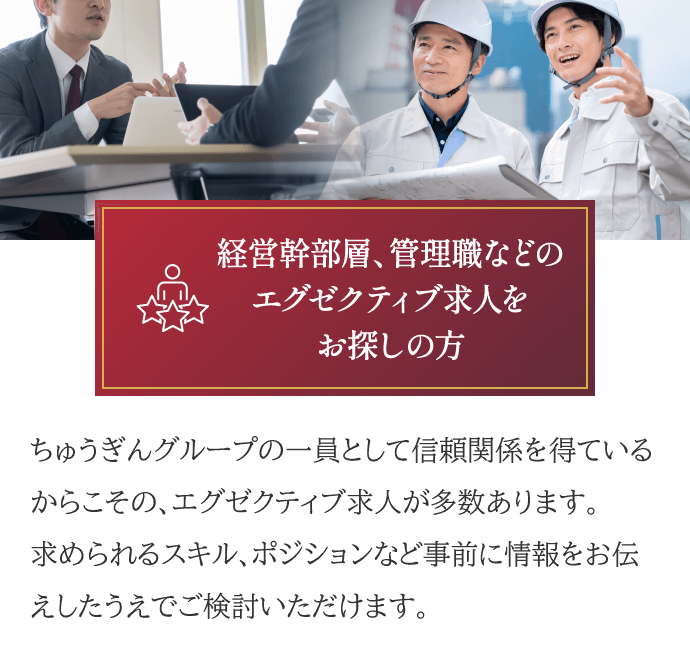 経営幹部層、管理職などのエグゼクティブ求人をお探しの方。ちゅうぎんグループの一員として信頼関係を得ているからこその、エグゼクティブ求人が多数あります。求められるスキル、ポジションなど事前に情報をお伝えしたうえでご検討いただけます。