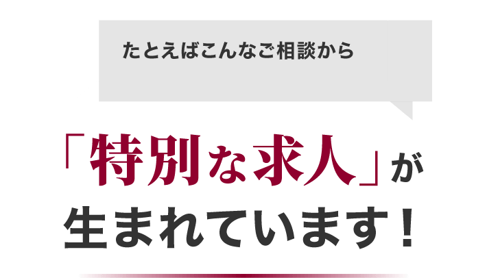 たとえばこんなご相談から「特別な求人」が生まれています！