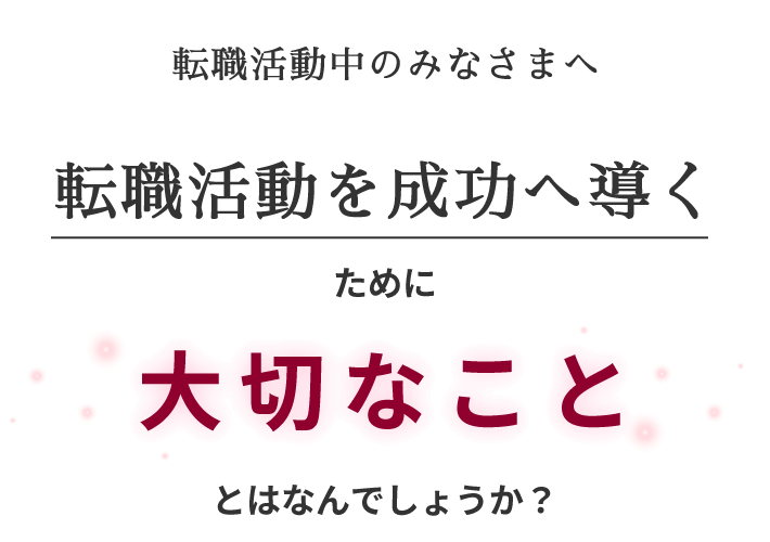 転職活動中のみなさまへ　転職活動を成功へ導くために大切なこととはなんでしょうか？